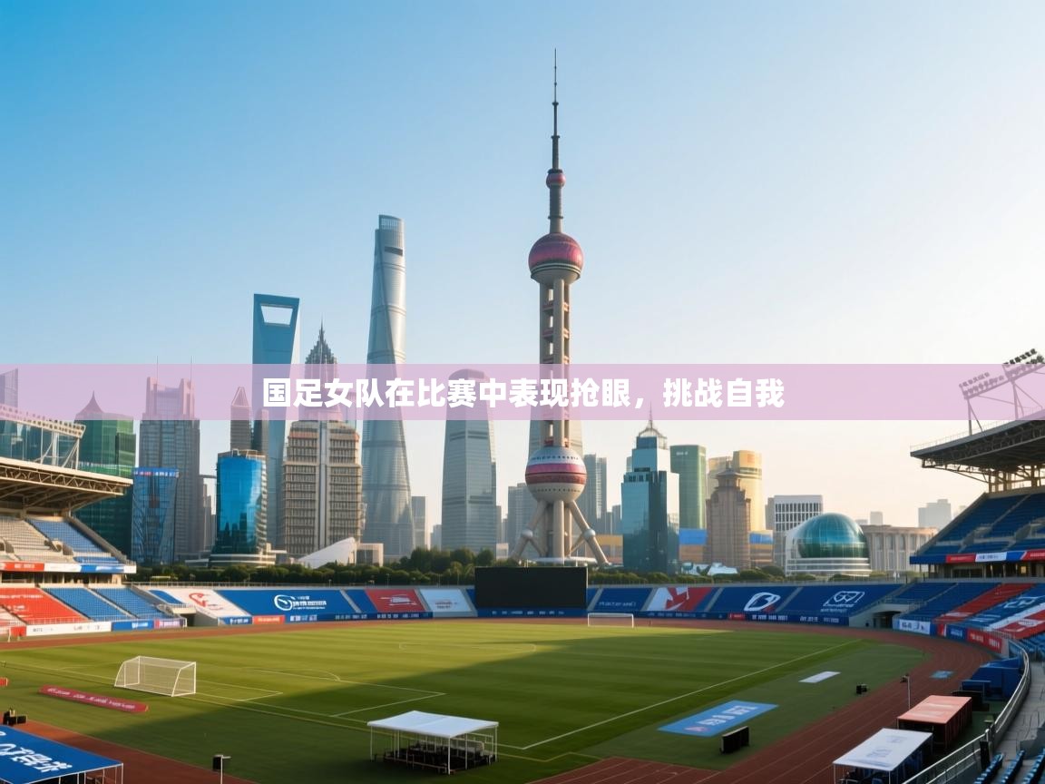 国足女队在比赛中表现抢眼，挑战自我