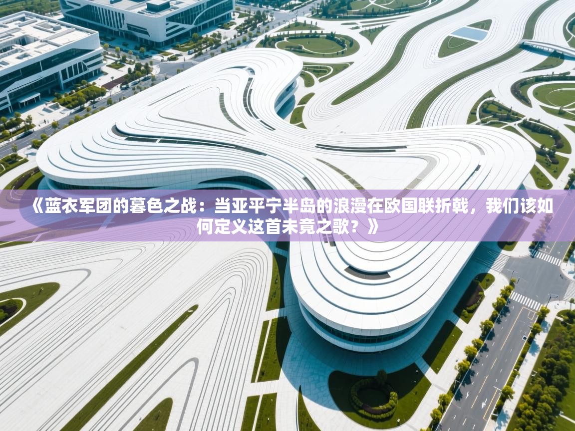 《蓝衣军团的暮色之战：当亚平宁半岛的浪漫在欧国联折戟，我们该如何定义这首未竟之歌？》  第2张