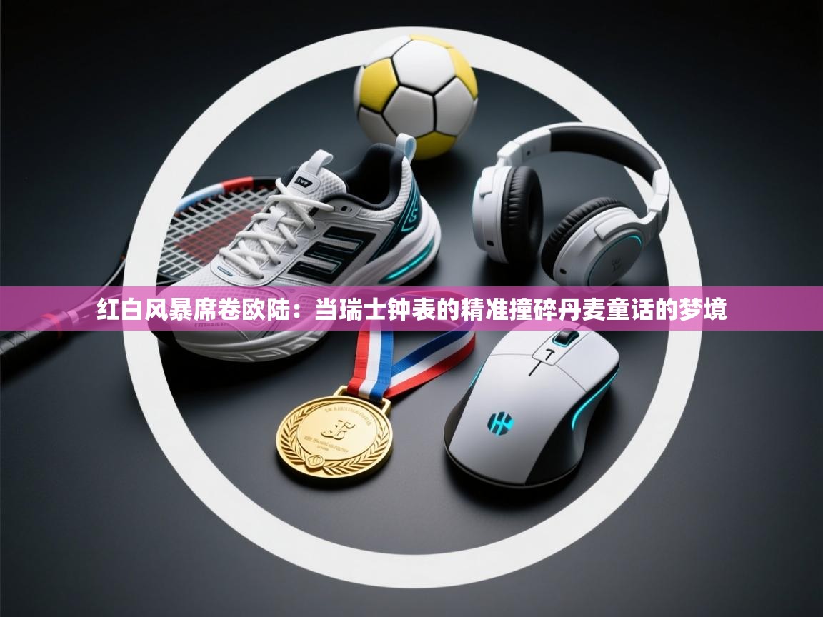红白风暴席卷欧陆：当瑞士钟表的精准撞碎丹麦童话的梦境  第2张