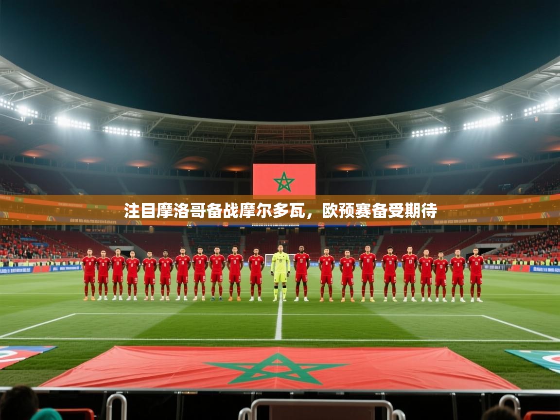 注目摩洛哥备战摩尔多瓦,欧预赛备受期待 第2张