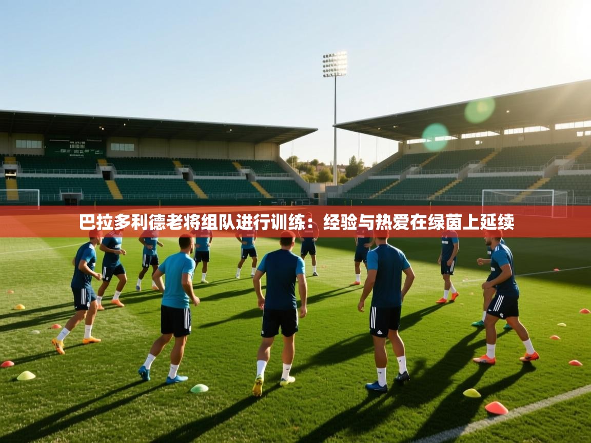 巴拉多利德老将组队进行训练：经验与热爱在绿茵上延续