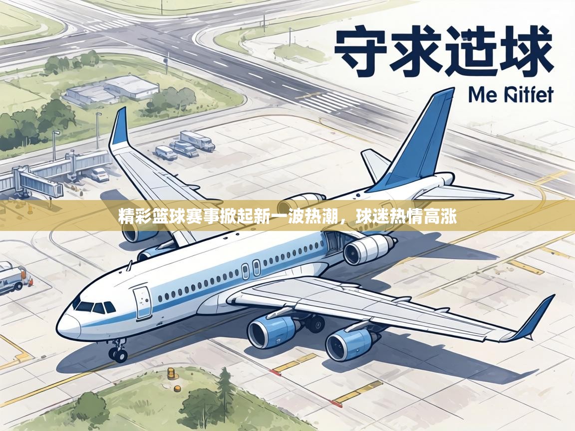 精彩篮球赛事掀起新一波热潮，球迷热情高涨